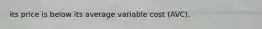 its price is below its average variable cost (AVC).