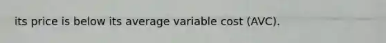 its price is below its average variable cost (AVC).