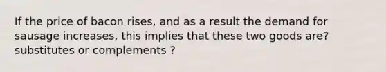 If the price of bacon​ rises, and as a result the demand for sausage​ increases, this implies that these two goods are? substitutes or complements ?