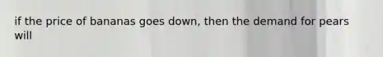 if the price of bananas goes down, then the demand for pears will