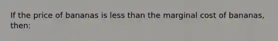 If the price of bananas is less than the marginal cost of bananas, then: