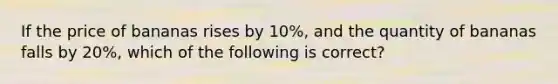 If the price of bananas rises by 10%, and the quantity of bananas falls by 20%, which of the following is correct?