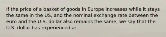 If the price of a basket of goods in Europe increases while it stays the same in the US, and the nominal exchange rate between the euro and the U.S. dollar also remains the same, we say that the U.S. dollar has experienced a: