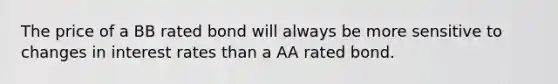 The price of a BB rated bond will always be more sensitive to changes in interest rates than a AA rated bond.