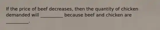 If the price of beef decreases​, then the quantity of chicken demanded will __________ because beef and chicken are __________.