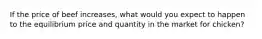 If the price of beef increases, what would you expect to happen to the equilibrium price and quantity in the market for chicken?
