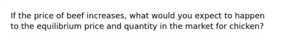 If the price of beef increases, what would you expect to happen to the equilibrium price and quantity in the market for chicken?