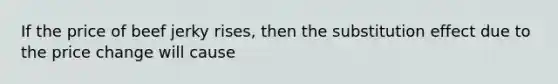 If the price of beef jerky rises, then the substitution effect due to the price change will cause