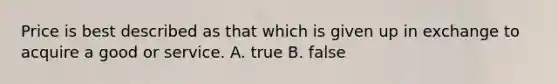 Price is best described as that which is given up in exchange to acquire a good or service. A. true B. false