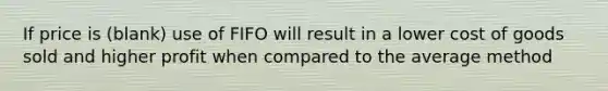 If price is (blank) use of FIFO will result in a lower cost of goods sold and higher profit when compared to the average method