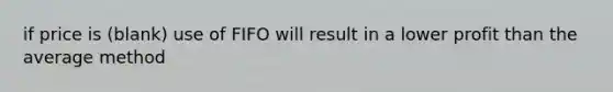 if price is (blank) use of FIFO will result in a lower profit than the average method