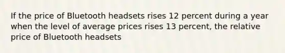 If the price of Bluetooth headsets rises 12 percent during a year when the level of average prices rises 13 percent, the relative price of Bluetooth headsets