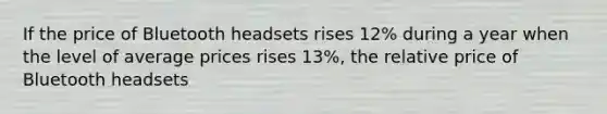 If the price of Bluetooth headsets rises 12% during a year when the level of average prices rises 13%, the relative price of Bluetooth headsets