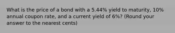 What is the price of a bond with a 5.44% yield to maturity, 10% annual coupon rate, and a current yield of 6%? (Round your answer to the nearest cents)