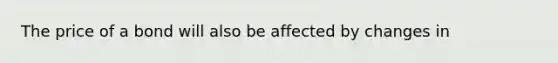 The price of a bond will also be affected by changes in