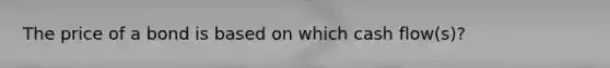 The price of a bond is based on which cash flow(s)?