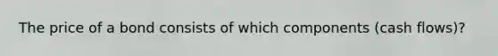 The price of a bond consists of which components (cash flows)?