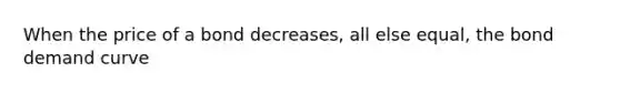 When the price of a bond decreases, all else equal, the bond <a href='https://www.questionai.com/knowledge/ka2tUMvON2-demand-curve' class='anchor-knowledge'>demand curve</a>