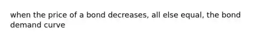 when the price of a bond decreases, all else equal, the bond demand curve