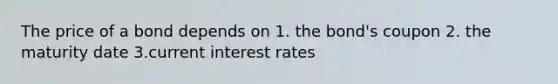 The price of a bond depends on 1. the bond's coupon 2. the maturity date 3.current interest rates