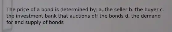 The price of a bond is determined by: a. the seller b. the buyer c. the investment bank that auctions off the bonds d. the demand for and supply of bonds