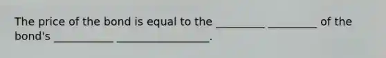 The price of the bond is equal to the _________ _________ of the bond's ___________ _________________.