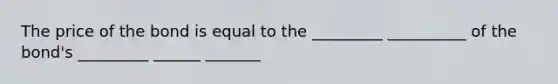 The price of the bond is equal to the _________ __________ of the bond's _________ ______ _______