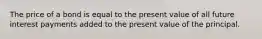 The price of a bond is equal to the present value of all future interest payments added to the present value of the principal.