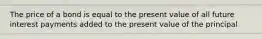 The price of a bond is equal to the present value of all future interest payments added to the present value of the principal