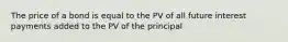 The price of a bond is equal to the PV of all future interest payments added to the PV of the principal