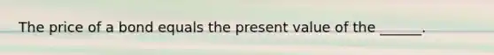 The price of a bond equals the present value of the ______.