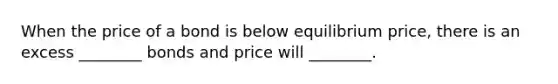 When the price of a bond is below equilibrium price, there is an excess ________ bonds and price will ________.