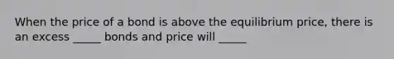 When the price of a bond is above the equilibrium price, there is an excess _____ bonds and price will _____