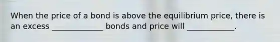 When the price of a bond is above the equilibrium price, there is an excess _____________ bonds and price will ____________.