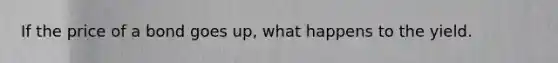 If the price of a bond goes up, what happens to the yield.