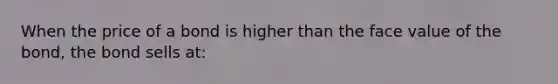 When the price of a bond is higher than the face value of the bond, the bond sells at: