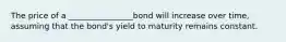 The price of a ________________bond will increase over time, assuming that the bond's yield to maturity remains constant.