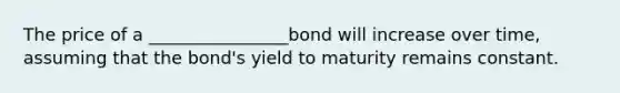 The price of a ________________bond will increase over time, assuming that the bond's yield to maturity remains constant.