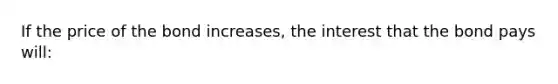 If the price of the bond increases, the interest that the bond pays will:
