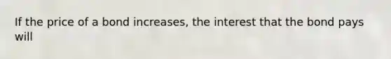 If the price of a bond increases, the interest that the bond pays will