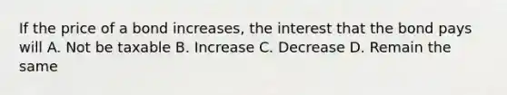 If the price of a bond increases, the interest that the bond pays will A. Not be taxable B. Increase C. Decrease D. Remain the same