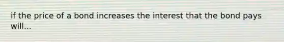 if the price of a bond increases the interest that the bond pays will...