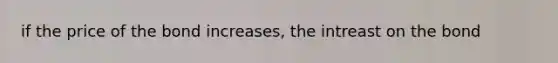 if the price of the bond increases, the intreast on the bond