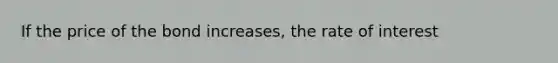 If the price of the bond increases, the rate of interest