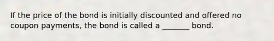 If the price of the bond is initially discounted and offered no coupon payments, the bond is called a _______ bond.