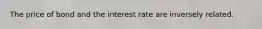 The price of bond and the interest rate are inversely related.