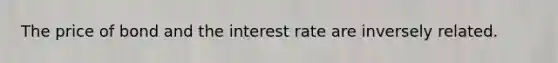 The price of bond and the interest rate are inversely related.