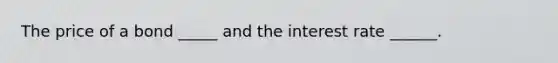 The price of a bond​ _____ and the interest rate​ ______.