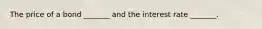 The price of a bond​ _______ and the interest rate​ _______.