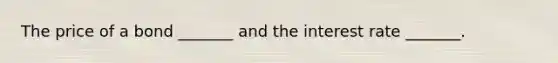 The price of a bond​ _______ and the interest rate​ _______.